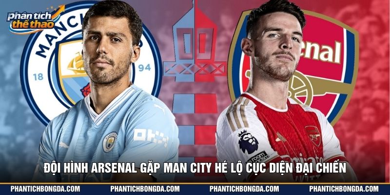 Đội hình Arsenal gặp Man City hé lộ cục diện đại chiến
