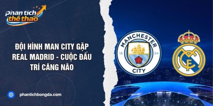 Đội Hình Man City Gặp Real Madrid - Cuộc Đấu Trí Căng Não