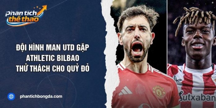 Đội Hình Man Utd Gặp Athletic Bilbao – Thử Thách Cho Quỷ Đỏ