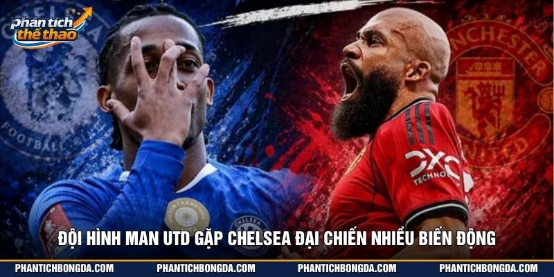 Đội hình Man Utd gặp Chelsea đại chiến nhiều biến động