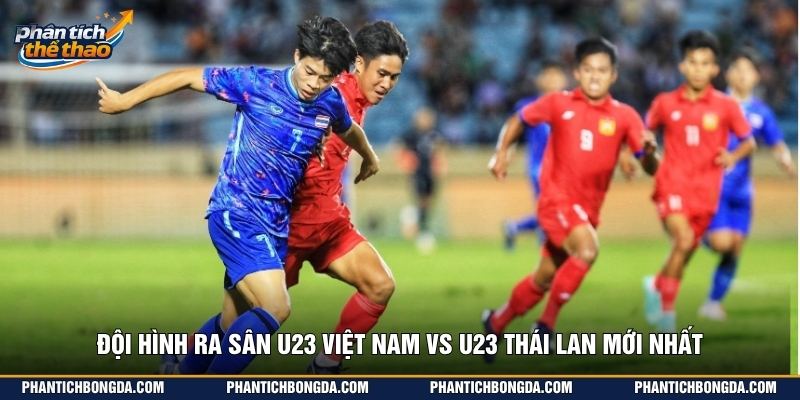 Đội hình ra sân U23 Việt Nam vs U23 Thái Lan mới nhất