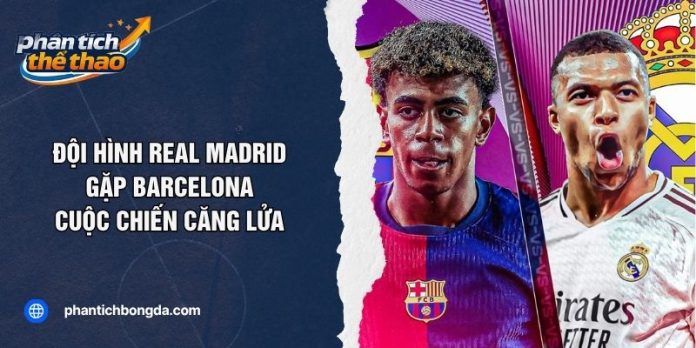 Đội Hình Real Madrid Gặp Barcelona - Cuộc Chiến Căng Lửa