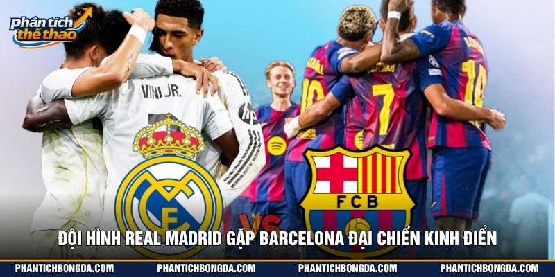 Đội hình Real Madrid gặp Barcelona đại chiến kinh điển