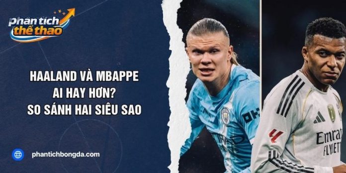 Haaland Và Mbappe Ai Hay Hơn? So Sánh Hai Siêu Sao