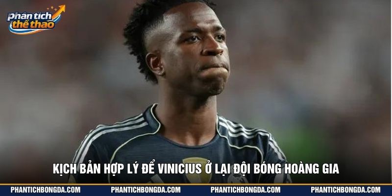 Kịch bản hợp lý để Vinicius ở lại đội bóng Hoàng Gia