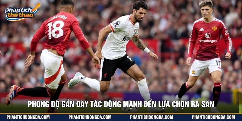 Phong độ gần đây tác động mạnh đến lựa chọn ra sân