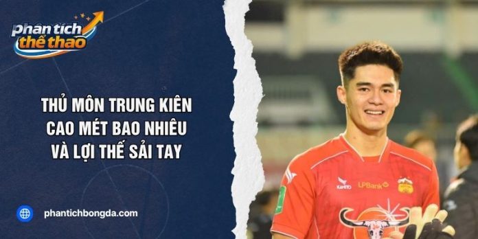 Thủ Môn Trung Kiên Cao Mét Bao Nhiêu Và Lợi Thế Sải Tay