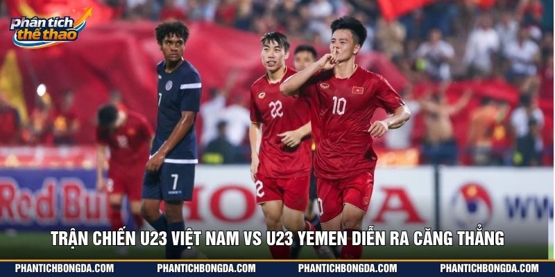 Trận chiến U23 việt nam vs U23 Yemen diễn ra căng thẳng