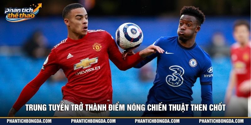 Trung tuyến trở thành điểm nóng chiến thuật then chốt