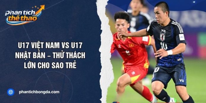 U17 Việt Nam Vs U17 Nhật Bản – Thử Thách Lớn Cho Sao Trẻ