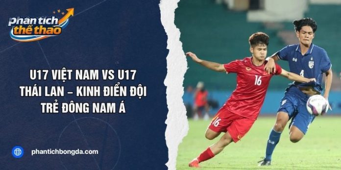 U17 Việt Nam Vs U17 Thái Lan – Kinh Điển Đội Trẻ Đông Nam Á