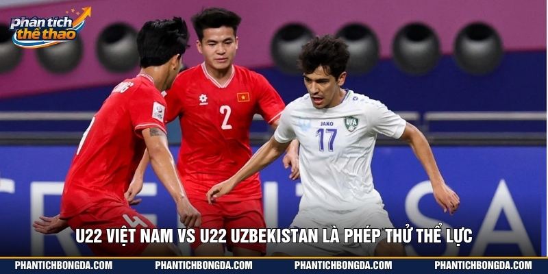 U22 Việt Nam vs U22 Uzbekistan là phép thử thể lực