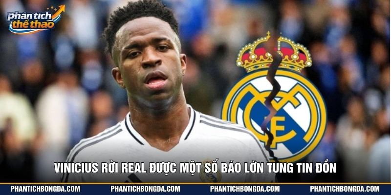Vinicius rời Real được một số báo lớn tung tin đồn